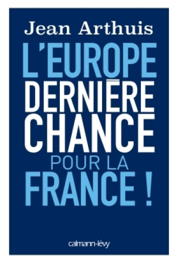 L'Europe: Dernière chance pour la France ! - Jean Arthuis - CALMANN-LEVY