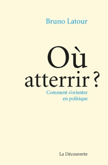 Où atterrir ? - Comment s'orienter en politique - Bruno Latour - LA DECOUVERTE