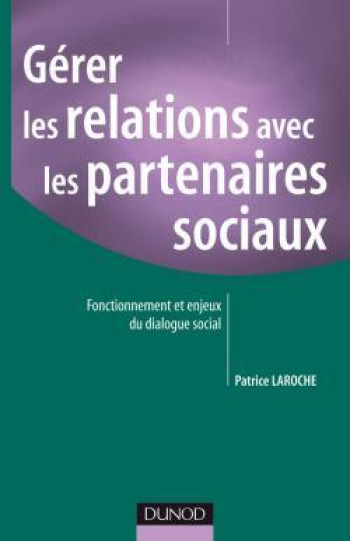 Gérer les relations avec les partenaires sociaux - Fonctionnement et enjeux du dialogue social - Patrice Laroche - DUNOD