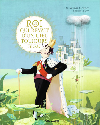 Le roi qui rêvait d'un ciel toujours bleu - Alexandre Lacroix - PERE CASTOR