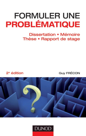 Formuler une problématique - Dissertation, mémoire, thèse, rapport de stage - 2e édition - Guy Frécon - DUNOD