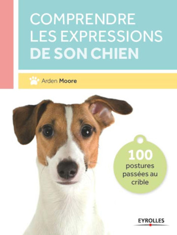 COMPRENDRE LES EXPRESSIONS DE SON CHIEN 100 POSTURES PASSEES AU CRIBLE -  MOORE ARDEN - EYROLLES