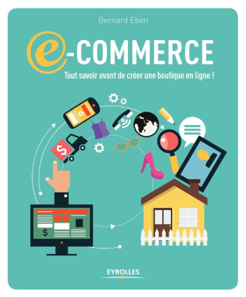 E-commerce: tout savoir avant de créer une boutique en ligne ! - Bernard Eben - EYROLLES