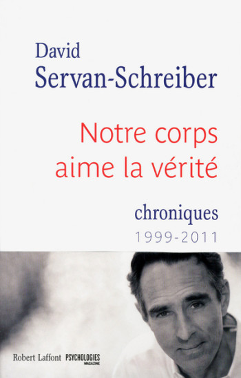 Notre corps aime la vérité. Chroniques 1999-2011 - David Servan-Schreiber - ROBERT LAFFONT