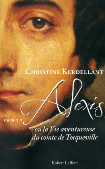 Alexis ou la vie aventureuse du comte de Tocqueville - Christine KERDELLANT - ROBERT LAFFONT