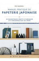 Manuel pratique de papeterie japonaise : 30 magnifiques objets a fabriquer et a personnaliser soi-meme