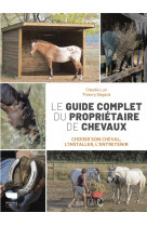 Le guide complet du proprietaire de chevaux : choisir son cheval, l'installer, l'entretenir