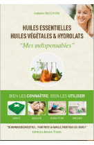 Huiles essentielles, huiles vegetales et hydrolats : mes indispensables  -  bien les connaitre, bien les utiliser