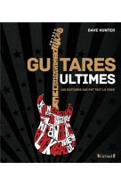 Guitares ultimes : 140 guitares qui ont fait le rock