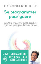 Se programmer pour guerir - la delta-medecine : de nouvelles reponses pratiques face au cancer