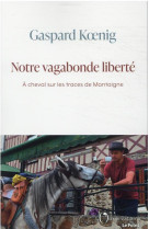 Notre vagabonde liberte : a cheval sur les traces de montaigne