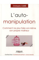 L'auto-manipulation - comment ne plus faire soi-meme son propre malheur.