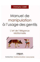 Manuel de manipulation a l'usage des gentils - l'art de l'elegance relationnelle.